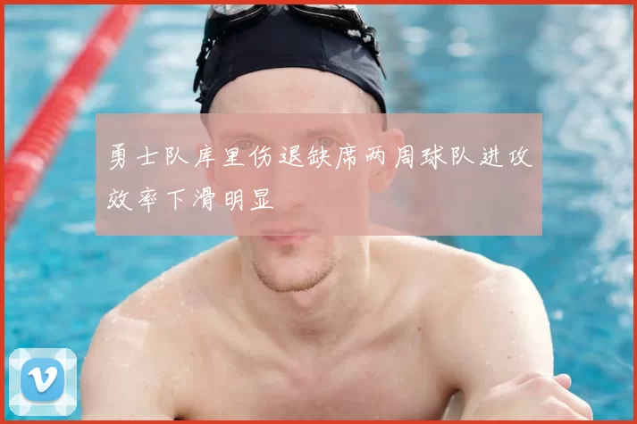 勇士队库里伤退缺席两周球队进攻效率下滑明显