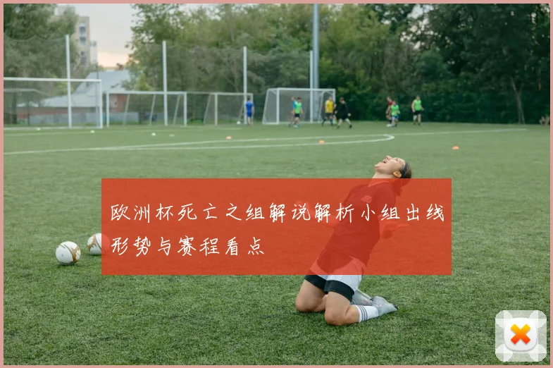 欧洲杯死亡之组解说解析小组出线形势与赛程看点