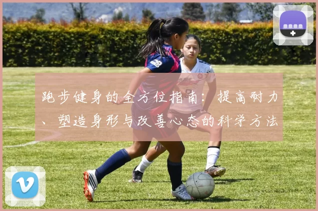 跑步健身的全方位指南：提高耐力、塑造身形与改善心态的科学方法