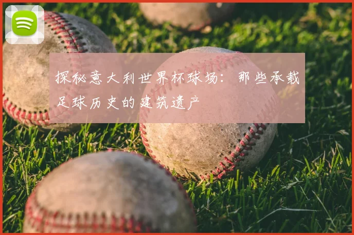 探秘意大利世界杯球场：那些承载足球历史的建筑遗产