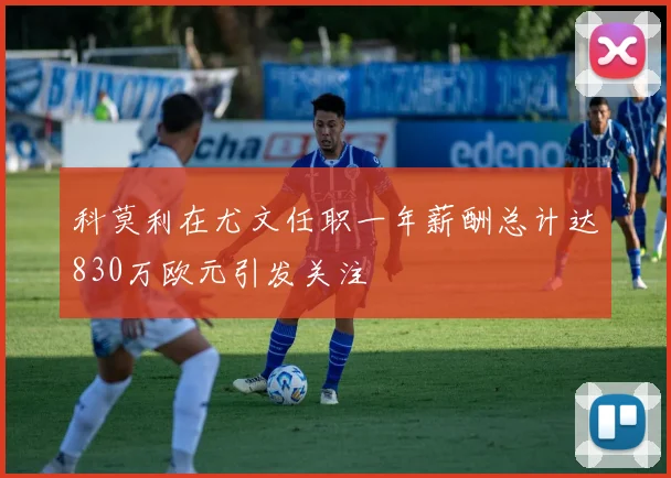 科莫利在尤文任职一年薪酬总计达830万欧元引发关注