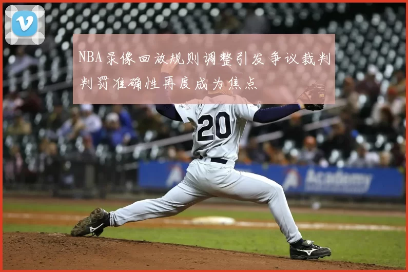 NBA录像回放规则调整引发争议裁判判罚准确性再度成为焦点