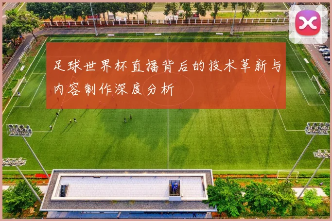 足球世界杯直播背后的技术革新与内容制作深度分析