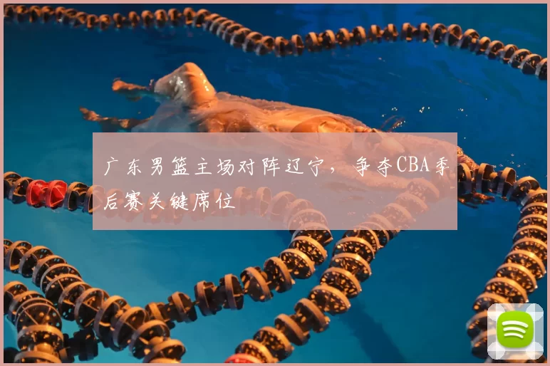广东男篮主场对阵辽宁，争夺CBA季后赛关键席位