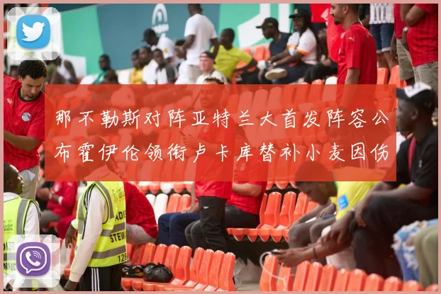 那不勒斯对阵亚特兰大首发阵容公布霍伊伦领衔卢卡库替补小麦因伤缺阵
