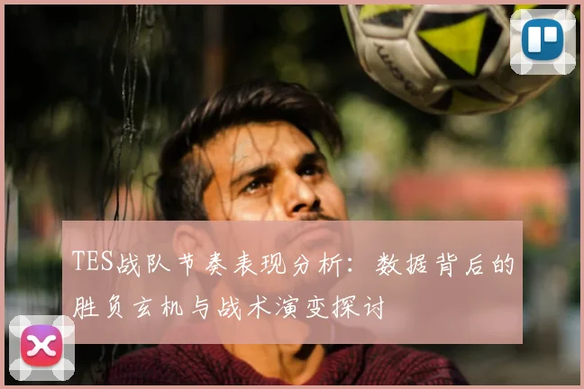 TES战队节奏表现分析：数据背后的胜负玄机与战术演变探讨